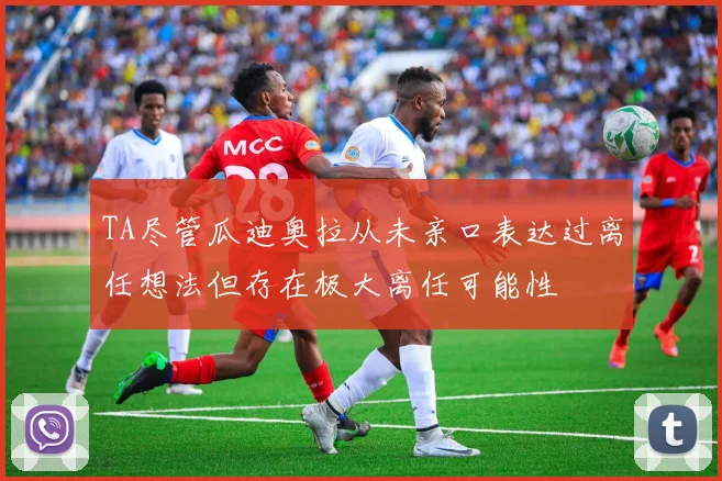 TA尽管瓜迪奥拉从未亲口表达过离任想法但存在极大离任可能性