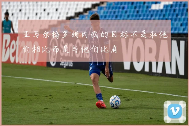 亚马尔梅罗姆内我的目标不是和他们相比而是与他们比肩